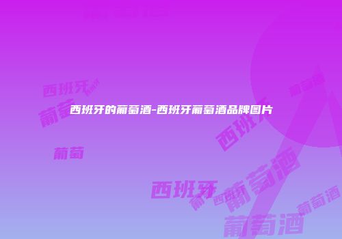 西班牙的葡萄酒-西班牙葡萄酒品牌图片