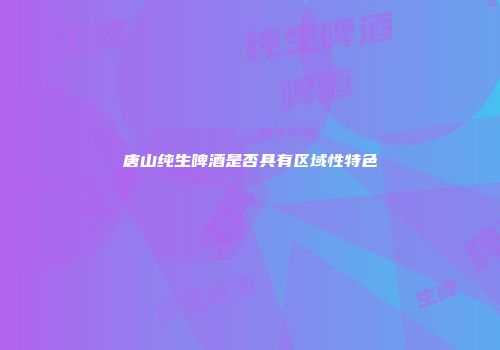 唐山纯生啤酒是否具有区域性特色