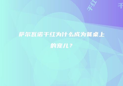 萨尔瓦诺干红为什么成为餐桌上的宠儿？
