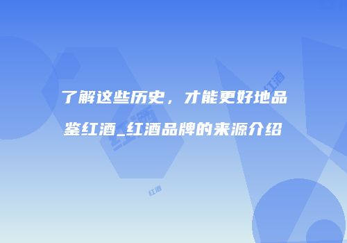 了解这些历史，才能更好地品鉴红酒_红酒品牌的来源介绍