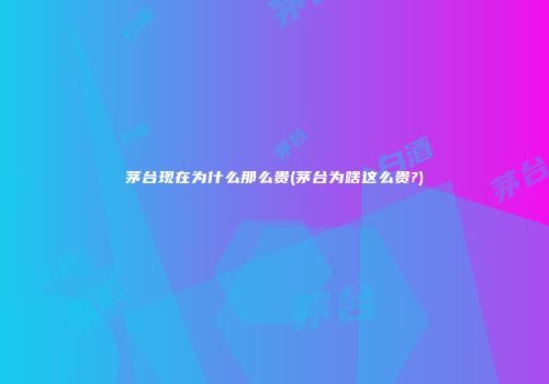 茅台现在为什么那么贵(茅台为啥这么贵?)