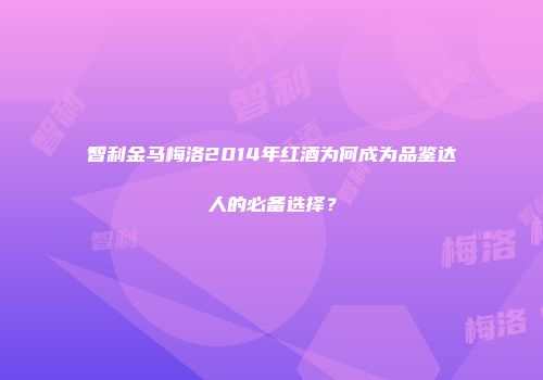 智利金马梅洛2014年红酒为何成为品鉴达人的必备选择？