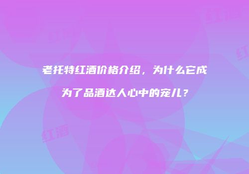 老托特红酒价格介绍，为什么它成为了品酒达人心中的宠儿？