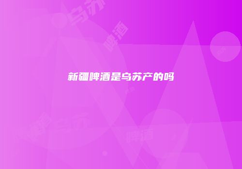 新疆啤酒是乌苏产的吗