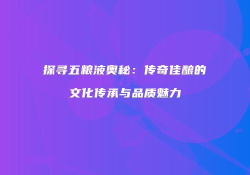 探寻五粮液奥秘：传奇佳酿的文化传承与品质魅力