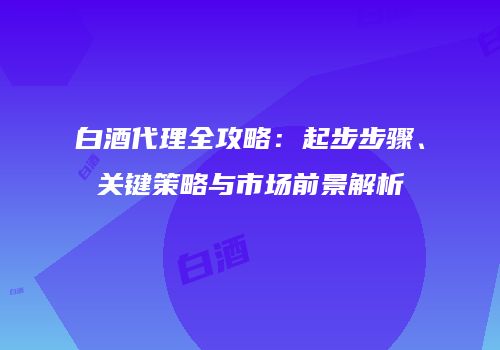 白酒代理全攻略：起步步骤、关键策略与市场前景解析