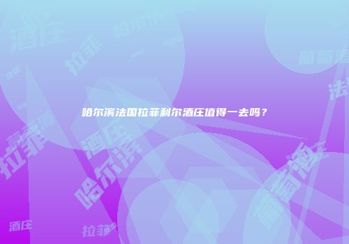 哈尔滨法国拉菲利尔酒庄值得一去吗？