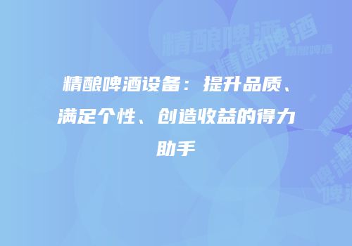 精酿啤酒设备：提升品质、满足个性、创造收益的得力助手