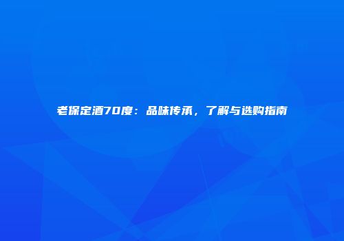 老保定酒70度：品味传承，了解与选购指南