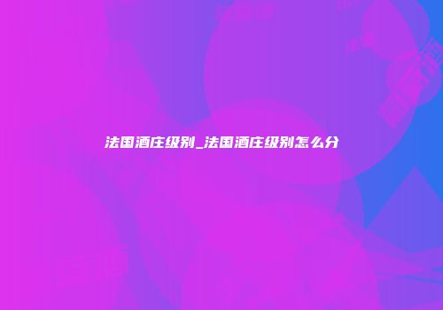 法国酒庄级别_法国酒庄级别怎么分