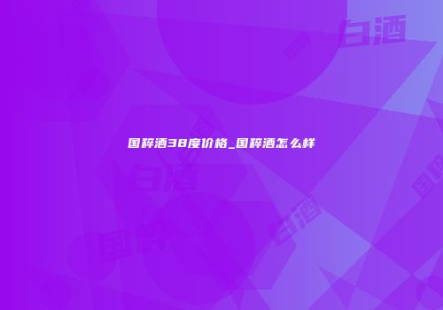 国粹酒38度价格_国粹酒怎么样