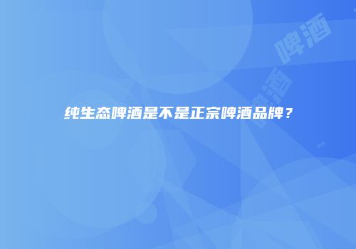 纯生态啤酒是不是正宗啤酒品牌？