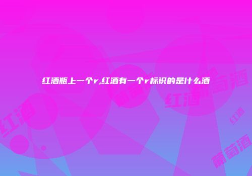 红酒瓶上一个r,红酒有一个r标识的是什么酒