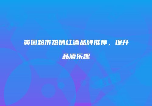 英国超市热销红酒品牌推荐，提升品酒乐趣