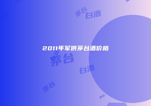 2011年军供茅台酒价格
