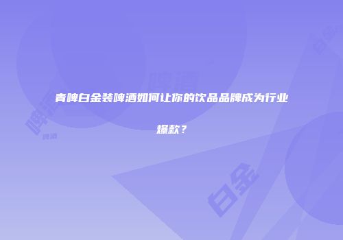 青啤白金装啤酒如何让你的饮品品牌成为行业爆款？