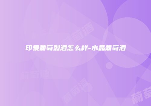 印象葡萄烈酒怎么样-水晶葡萄酒