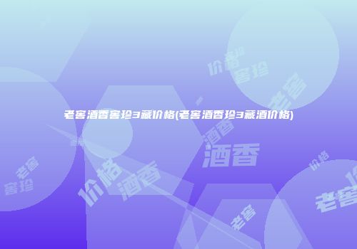老窖酒香窖珍3藏价格(老窖酒香珍3藏酒价格)