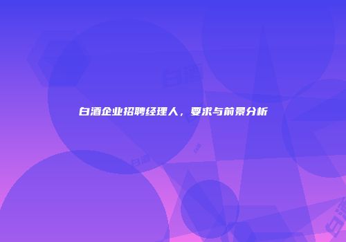 白酒企业招聘经理人，要求与前景分析