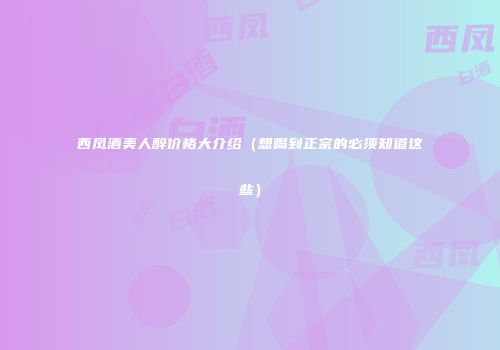 西凤酒美人醉价格大介绍（想喝到正宗的必须知道这些）
