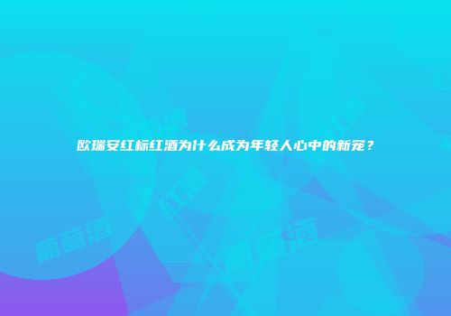 欧瑞安红标红酒为什么成为年轻人心中的新宠？