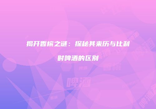 揭开香槟之谜：探秘其来历与比利时啤酒的区别