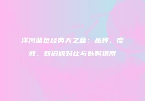 洋河蓝色经典天之蓝：品种、度数、新旧版对比与选购指南