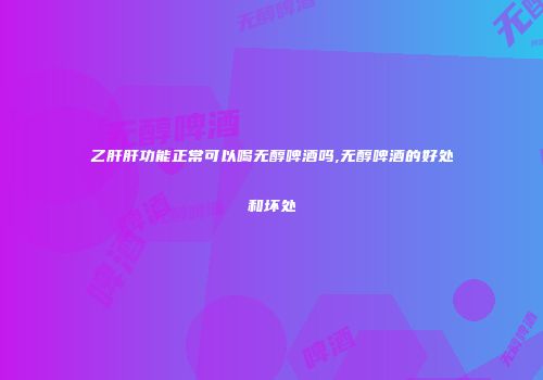 乙肝肝功能正常可以喝无醇啤酒吗,无醇啤酒的好处和坏处