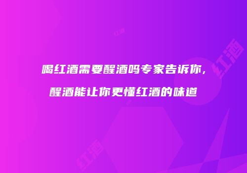 喝红酒需要醒酒吗专家告诉你,醒酒能让你更懂红酒的味道