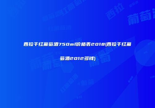 西拉干红葡萄酒750ml价格表2018(西拉干红葡萄酒2012多钱)