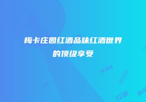 梅卡庄园红酒品味红酒世界的顶级享受