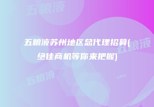 五粮液苏州地区总代理招募(绝佳商机等你来把握)
