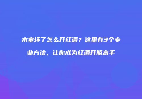 木塞坏了怎么开红酒？这里有3个专业方法，让你成为红酒开瓶高手