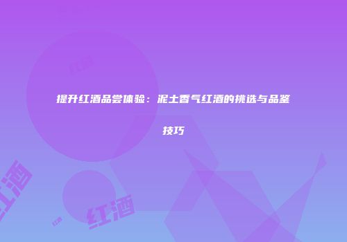 提升红酒品尝体验：泥土香气红酒的挑选与品鉴技巧