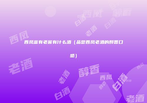 西凤富有老窖有什么酒（品尝西凤老酒的醇香口感）