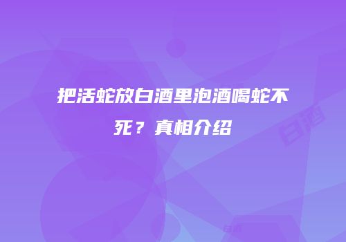 把活蛇放白酒里泡酒喝蛇不死？真相介绍