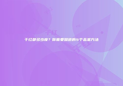 干红都多少度？你需要知道的5个品鉴方法