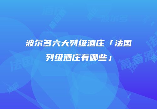波尔多六大列级酒庄「法国列级酒庄有哪些」