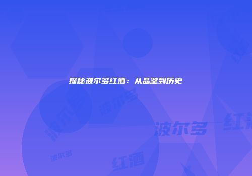 探秘波尔多红酒：从品鉴到历史