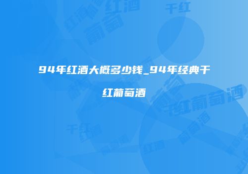 94年红酒大概多少钱_94年经典干红葡萄酒