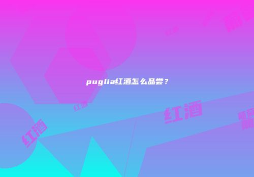 puglia红酒怎么品尝？