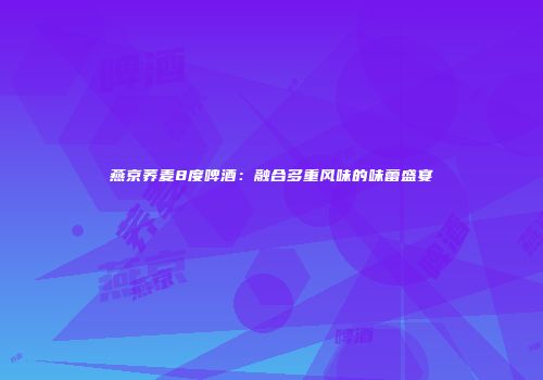 燕京荞麦8度啤酒：融合多重风味的味蕾盛宴