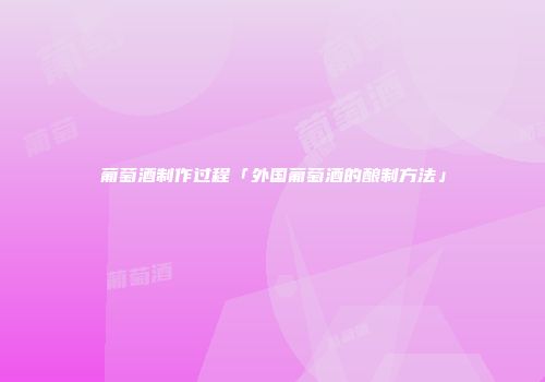 葡萄酒制作过程「外国葡萄酒的酿制方法」