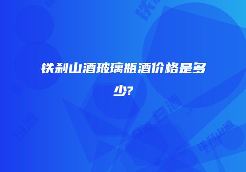 铁刹山酒玻璃瓶酒价格是多少?
