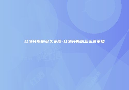 红酒开瓶后多久变质-红酒开瓶后怎么算变质