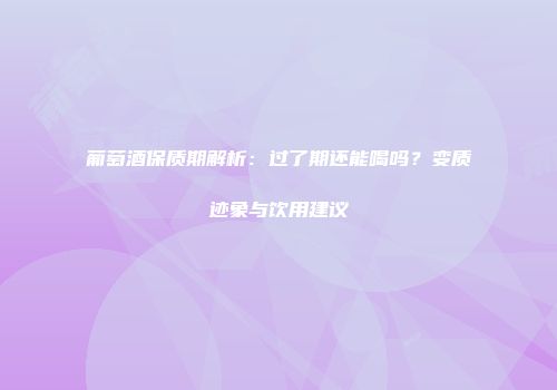 葡萄酒保质期解析：过了期还能喝吗？变质迹象与饮用建议