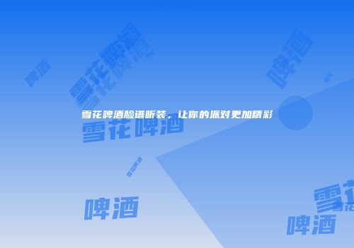雪花啤酒脸谱听装，让你的派对更加精彩