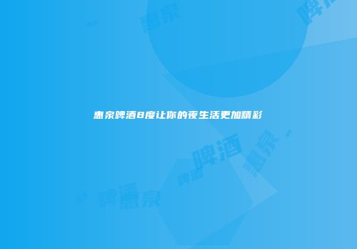 惠泉啤酒8度让你的夜生活更加精彩