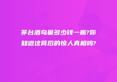 茅台酒鸟巢多少钱一瓶?你知道这背后的惊人真相吗?