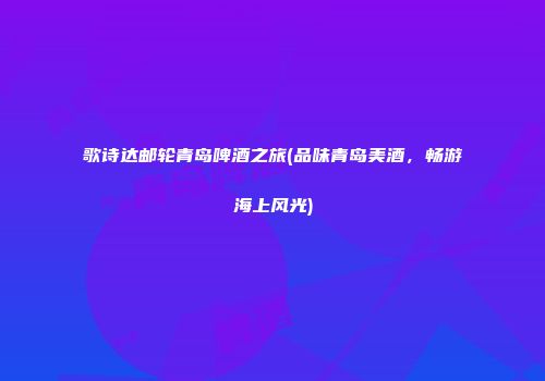 歌诗达邮轮青岛啤酒之旅(品味青岛美酒，畅游海上风光)